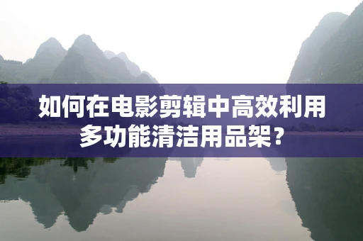 如何在电影剪辑中高效利用多功能清洁用品架？