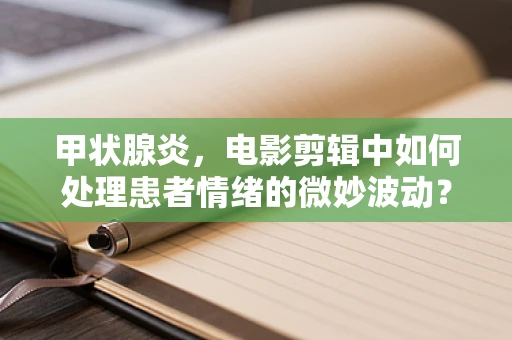 甲状腺炎，电影剪辑中如何处理患者情绪的微妙波动？