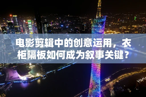 电影剪辑中的创意运用，衣柜隔板如何成为叙事关键？