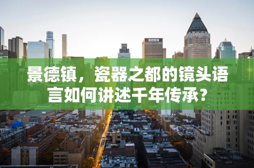 景德镇，瓷器之都的镜头语言如何讲述千年传承？