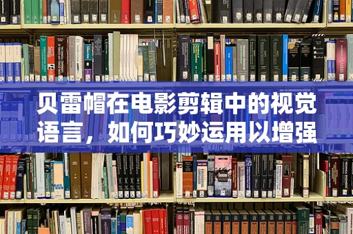 贝雷帽在电影剪辑中的视觉语言，如何巧妙运用以增强氛围？