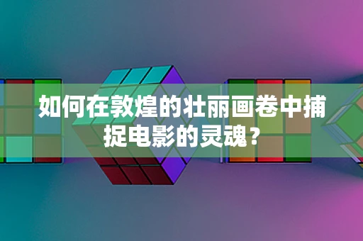 如何在敦煌的壮丽画卷中捕捉电影的灵魂？