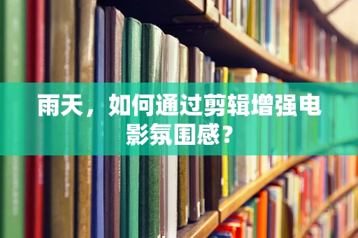 雨天，如何通过剪辑增强电影氛围感？