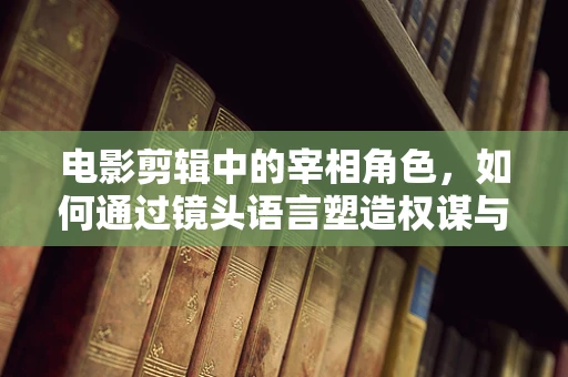 电影剪辑中的宰相角色，如何通过镜头语言塑造权谋与智慧？