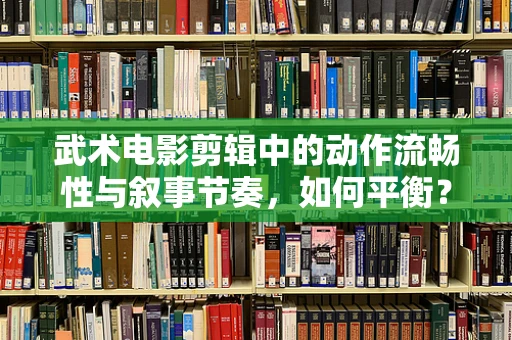 武术电影剪辑中的动作流畅性与叙事节奏，如何平衡？