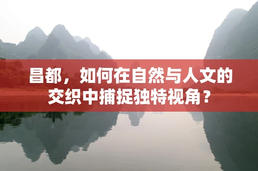 昌都，如何在自然与人文的交织中捕捉独特视角？