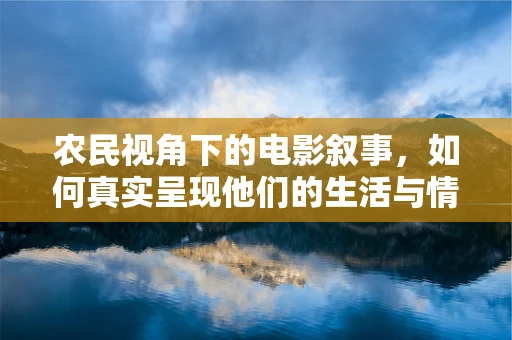 农民视角下的电影叙事，如何真实呈现他们的生活与情感？