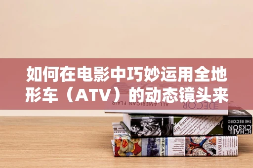 如何在电影中巧妙运用全地形车（ATV）的动态镜头来增强视觉冲击力？