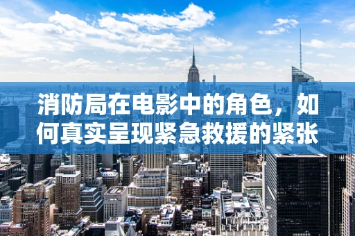 消防局在电影中的角色，如何真实呈现紧急救援的紧张氛围？