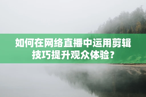 如何在网络直播中运用剪辑技巧提升观众体验？