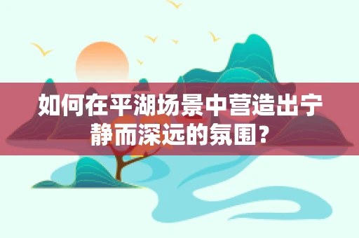 如何在平湖场景中营造出宁静而深远的氛围？