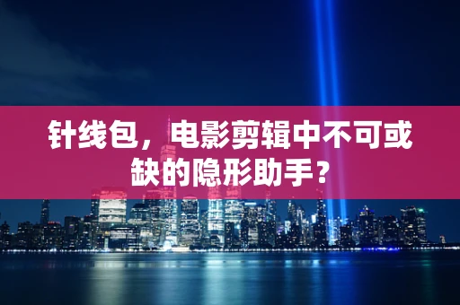 针线包，电影剪辑中不可或缺的隐形助手？