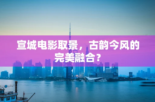 宣城电影取景，古韵今风的完美融合？