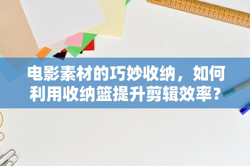 电影素材的巧妙收纳，如何利用收纳篮提升剪辑效率？