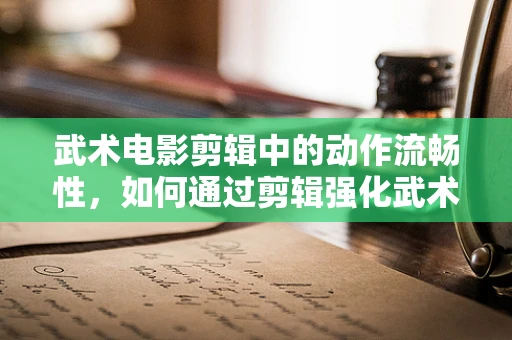 武术电影剪辑中的动作流畅性，如何通过剪辑强化武术招式的视觉冲击力？