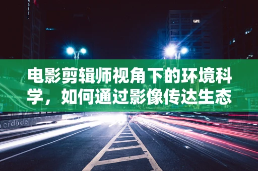 电影剪辑师视角下的环境科学，如何通过影像传达生态平衡的重要性？