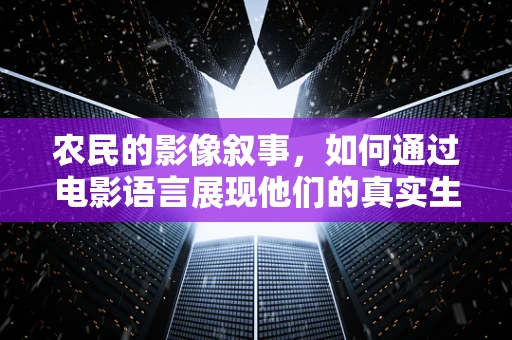 农民的影像叙事，如何通过电影语言展现他们的真实生活？