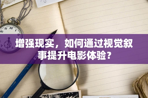 增强现实，如何通过视觉叙事提升电影体验？