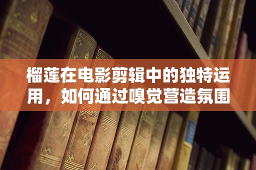 榴莲在电影剪辑中的独特运用，如何通过嗅觉营造氛围？