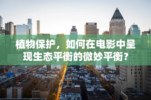 植物保护，如何在电影中呈现生态平衡的微妙平衡？