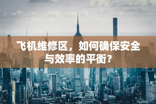 飞机维修区，如何确保安全与效率的平衡？