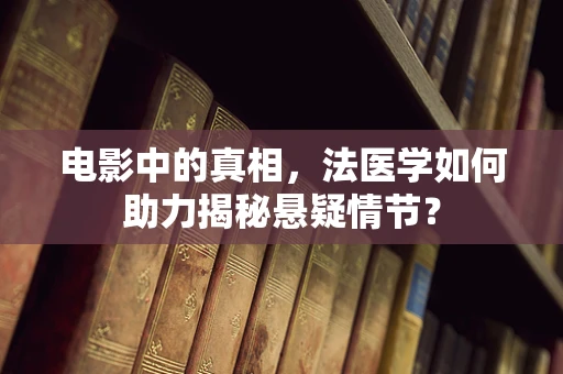 电影中的真相，法医学如何助力揭秘悬疑情节？