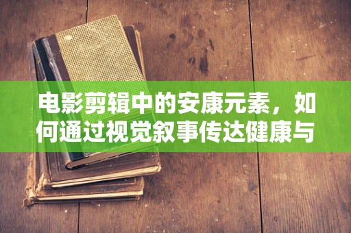 电影剪辑中的安康元素，如何通过视觉叙事传达健康与安全的信息？