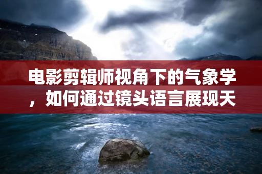 电影剪辑师视角下的气象学，如何通过镜头语言展现天气变化？