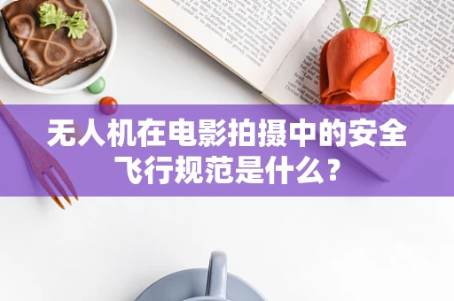 无人机在电影拍摄中的安全飞行规范是什么？