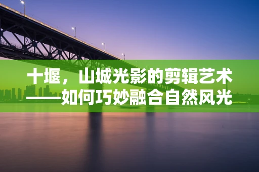 十堰，山城光影的剪辑艺术——如何巧妙融合自然风光与城市风貌？