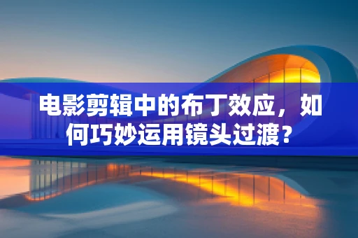 电影剪辑中的布丁效应，如何巧妙运用镜头过渡？