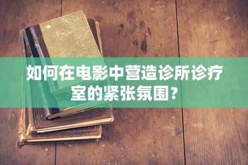 如何在电影中营造诊所诊疗室的紧张氛围？