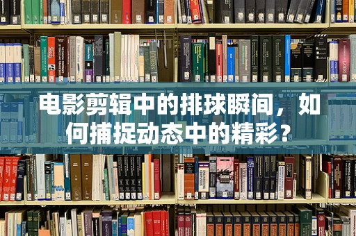 电影剪辑中的排球瞬间，如何捕捉动态中的精彩？