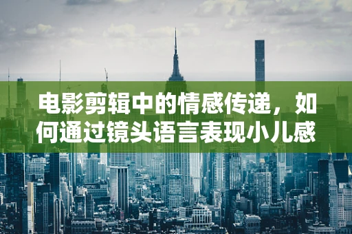 电影剪辑中的情感传递，如何通过镜头语言表现小儿感冒的温馨关怀？