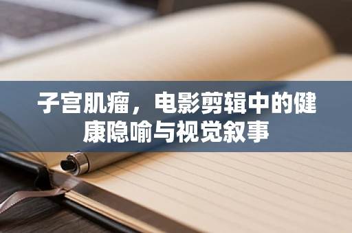 子宫肌瘤，电影剪辑中的健康隐喻与视觉叙事