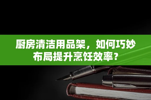 厨房清洁用品架，如何巧妙布局提升烹饪效率？