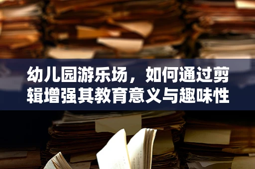 幼儿园游乐场，如何通过剪辑增强其教育意义与趣味性？