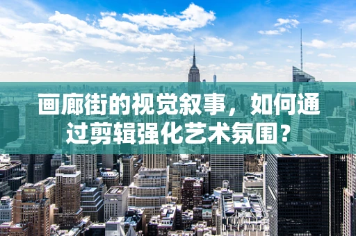 画廊街的视觉叙事，如何通过剪辑强化艺术氛围？