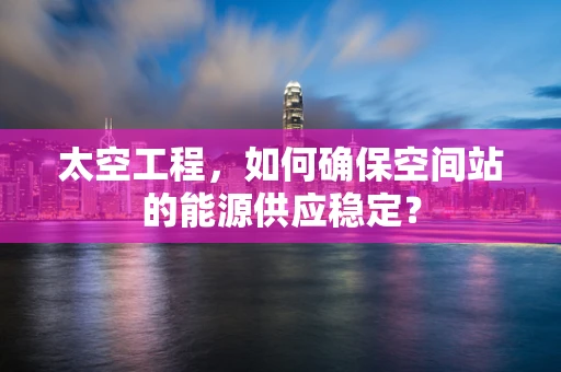 太空工程，如何确保空间站的能源供应稳定？