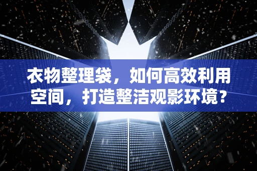 衣物整理袋，如何高效利用空间，打造整洁观影环境？