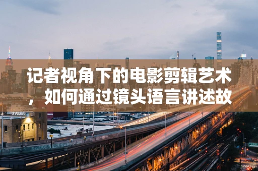 记者视角下的电影剪辑艺术，如何通过镜头语言讲述故事？