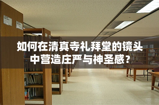 如何在清真寺礼拜堂的镜头中营造庄严与神圣感？