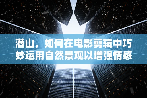 潜山，如何在电影剪辑中巧妙运用自然景观以增强情感表达？