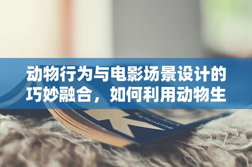 动物行为与电影场景设计的巧妙融合，如何利用动物生物学知识提升影片真实感？