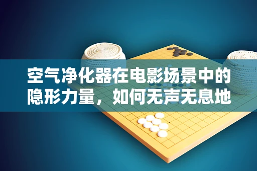 空气净化器在电影场景中的隐形力量，如何无声无息地提升观影体验？