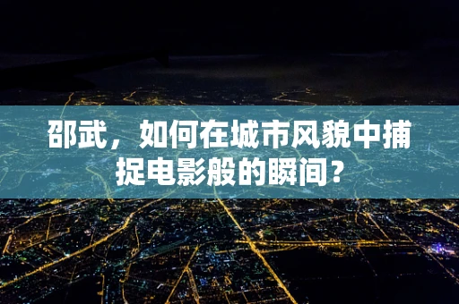 邵武，如何在城市风貌中捕捉电影般的瞬间？