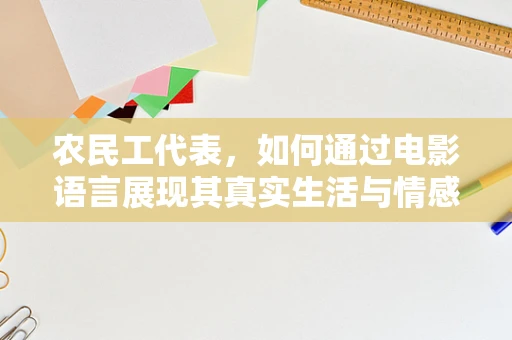 农民工代表，如何通过电影语言展现其真实生活与情感？