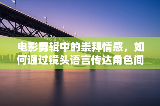 电影剪辑中的崇拜情感，如何通过镜头语言传达角色间的崇拜感？