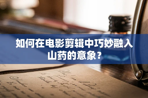 如何在电影剪辑中巧妙融入山药的意象？