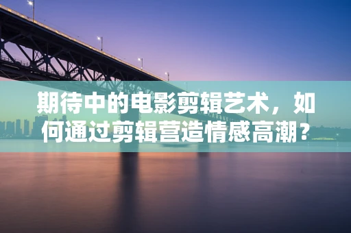 期待中的电影剪辑艺术，如何通过剪辑营造情感高潮？